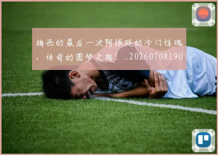 梅西的最后一次阿根廷的冷门惊魂，传奇的圆梦之路！_20260708190027