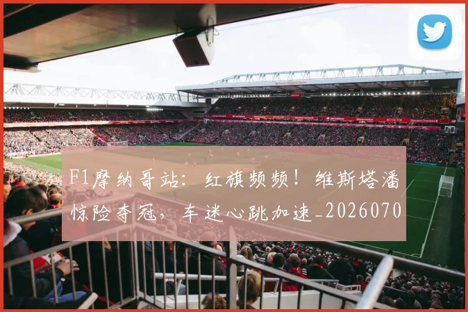 F1摩纳哥站:红旗频频!维斯塔潘惊险夺冠,车迷心跳加速_20260701214309_20260713233442