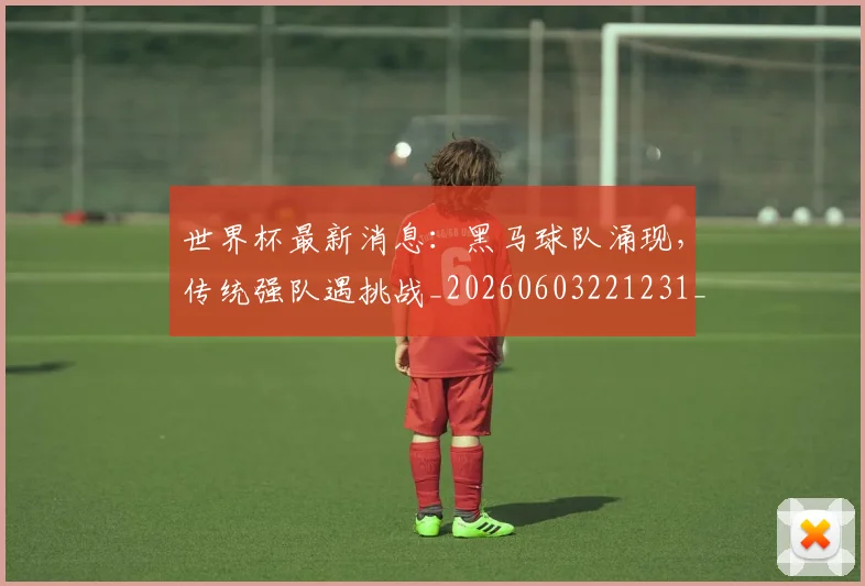 世界杯最新消息：黑马球队涌现，传统强队遇挑战_20260603221231_20260702174618_20260715192117
