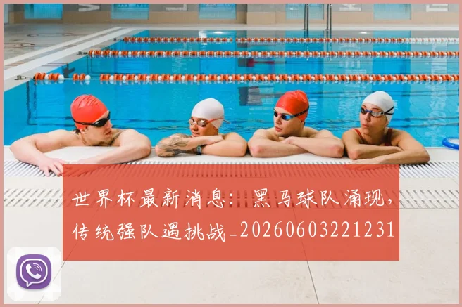 世界杯最新消息：黑马球队涌现，传统强队遇挑战_20260603221231