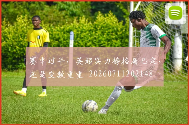 赛季过半，英超实力榜格局已定，还是变数重重_20260711202148