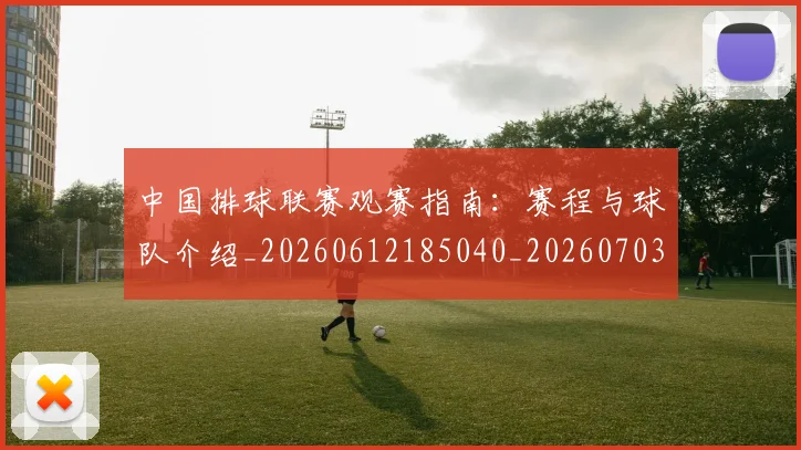 中国排球联赛观赛指南：赛程与球队介绍_20260612185040_20260703202717