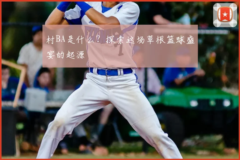 村BA是什么？探索这场草根篮球盛宴的起源