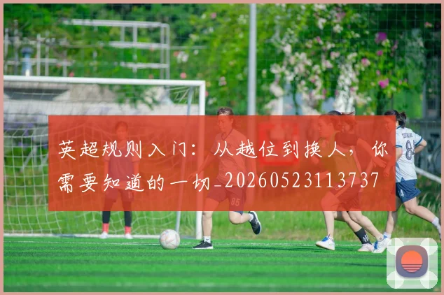 英超规则入门：从越位到换人，你需要知道的一切_20260523113737