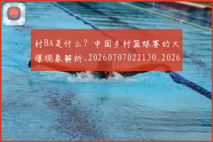 村BA是什么？中国乡村篮球赛的火爆现象解析_20260707022130_20260731174905
