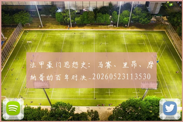 法甲豪门恩怨史：马赛、里昂、摩纳哥的百年对决_20260523113530