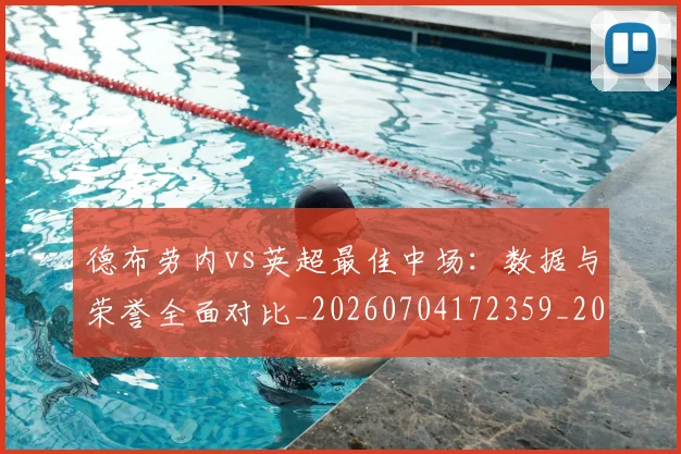 德布劳内vs英超最佳中场：数据与荣誉全面对比_20260704172359_20260722160026