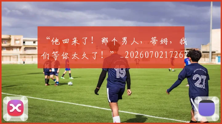 “他回来了！那个男人，蒂姆，我们等你太久了！”_20260702172621_20260715182842