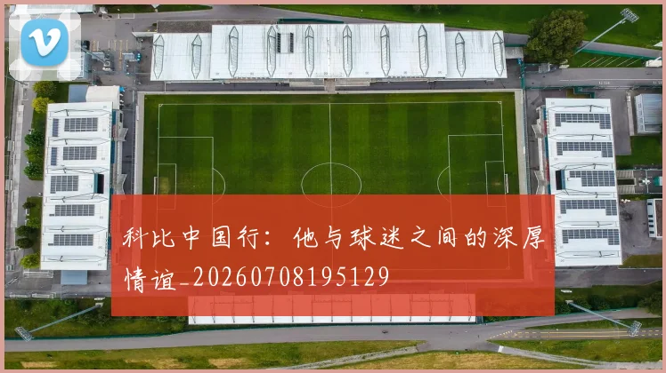 科比中国行：他与球迷之间的深厚情谊_20260708195129