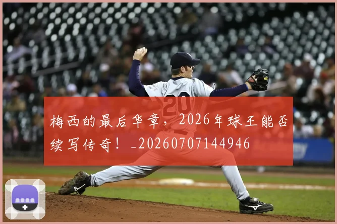梅西的最后华章，2026年球王能否续写传奇！_20260707144946
