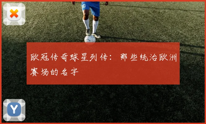 欧冠传奇球星列传:那些统治欧洲赛场的名字