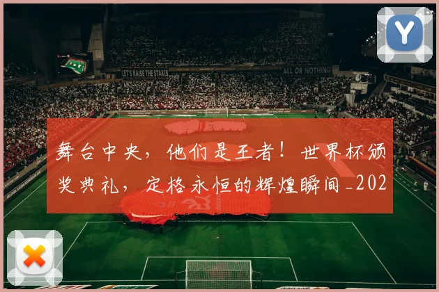 舞台中央，他们是王者！世界杯颁奖典礼，定格永恒的辉煌瞬间_20260803144251
