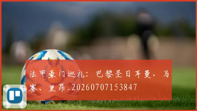 法甲豪门巡礼：巴黎圣日耳曼、马赛、里昂_20260707153847
