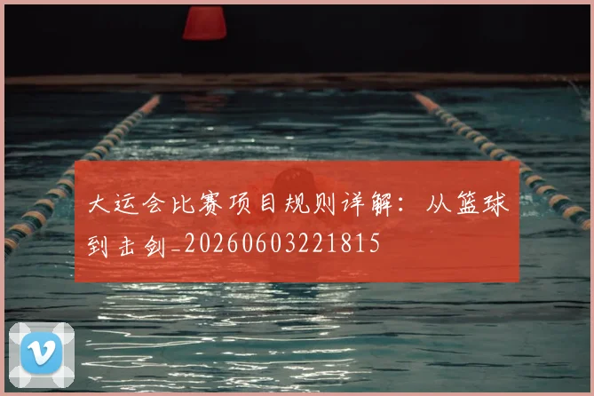 大运会比赛项目规则详解:从篮球到击剑_20260603221815