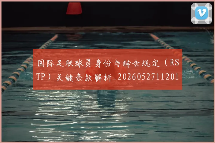 国际足联球员身份与转会规定（RSTP）关键条款解析_20260527112012_20260703225103