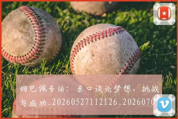 姆巴佩专访：亲口谈论梦想、挑战与成功_20260527112126_20260703231237_20260720184716