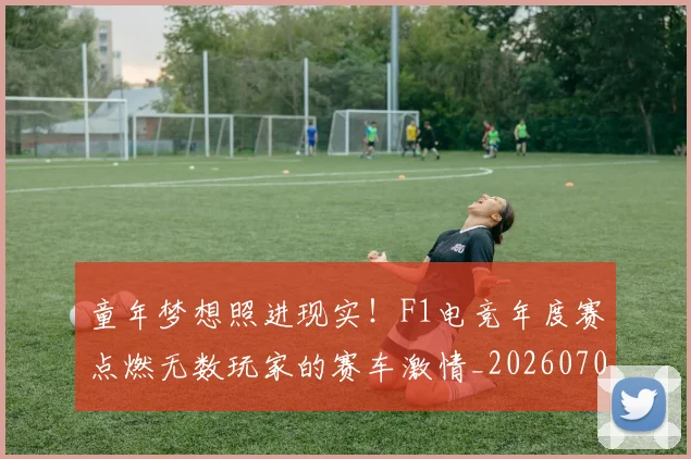 童年梦想照进现实！F1电竞年度赛点燃无数玩家的赛车激情_20260708195659_20260802170211