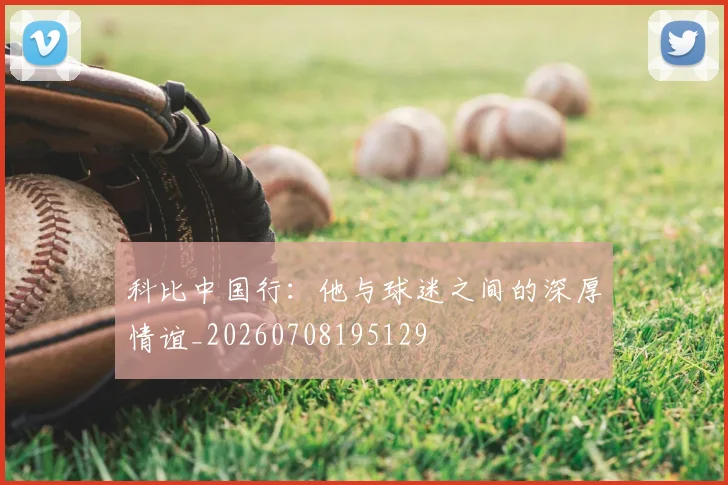 科比中国行：他与球迷之间的深厚情谊_20260708195129