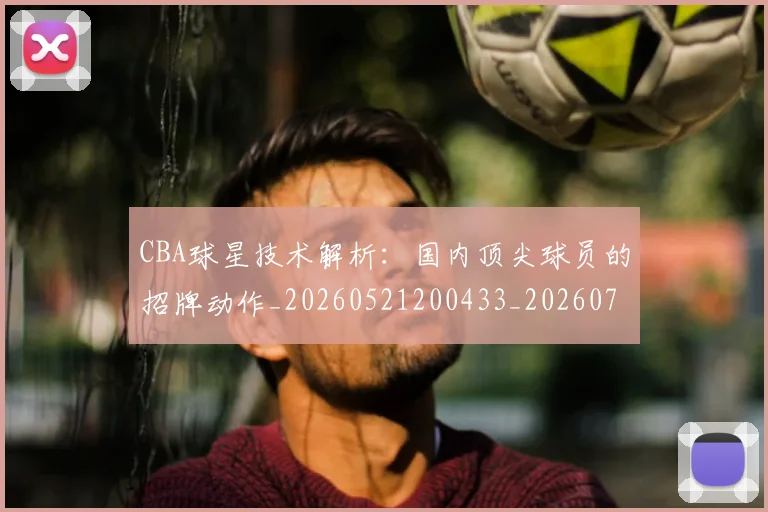 CBA球星技术解析：国内顶尖球员的招牌动作_20260521200433_20260701211600