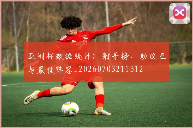亚洲杯数据统计：射手榜、助攻王与最佳阵容_20260703211312