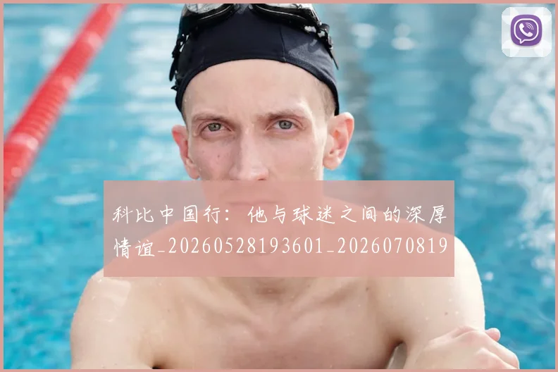 科比中国行：他与球迷之间的深厚情谊_20260528193601_20260708195129