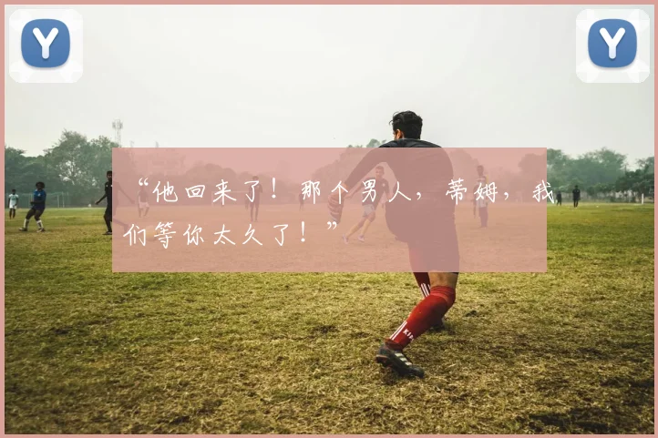 “他回来了！那个男人，蒂姆，我们等你太久了！”
