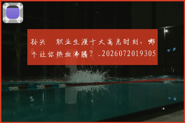 孙兴慜职业生涯十大高光时刻，哪个让你热血沸腾？_20260720193058
