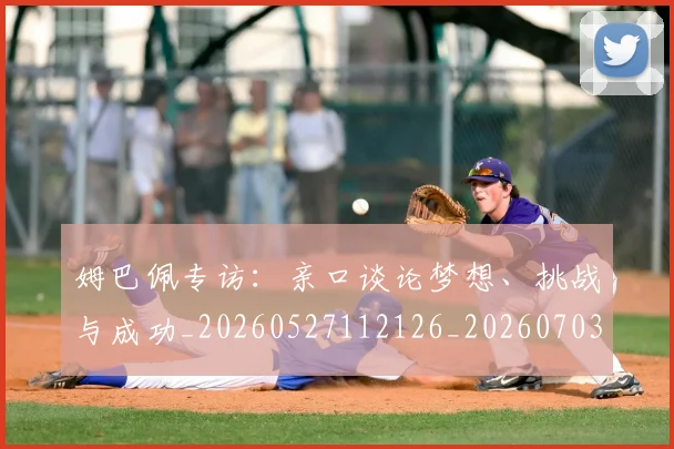 姆巴佩专访：亲口谈论梦想、挑战与成功_20260527112126_20260703231237_20260720184716