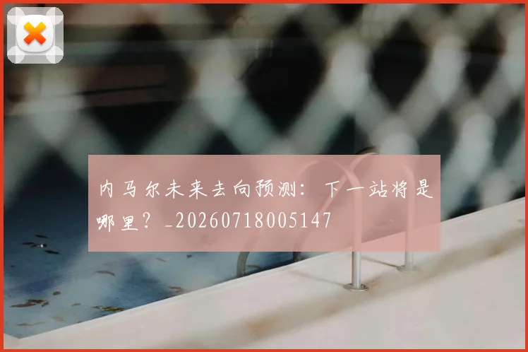 内马尔未来去向预测：下一站将是哪里？_20260718005147