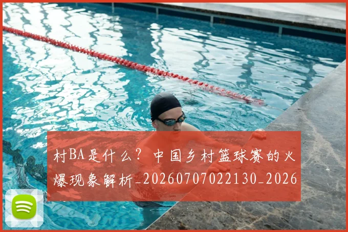 村BA是什么？中国乡村篮球赛的火爆现象解析_20260707022130_20260731174905