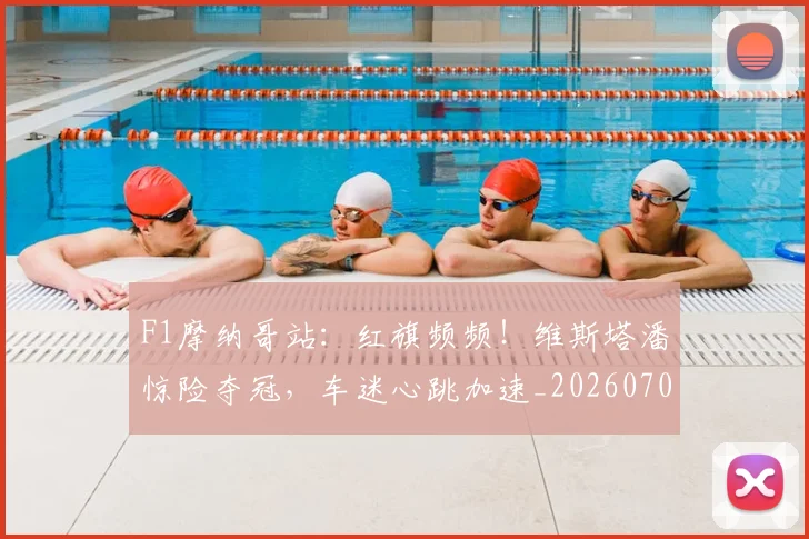 F1摩纳哥站：红旗频频！维斯塔潘惊险夺冠，车迷心跳加速_20260701214309_20260713233442