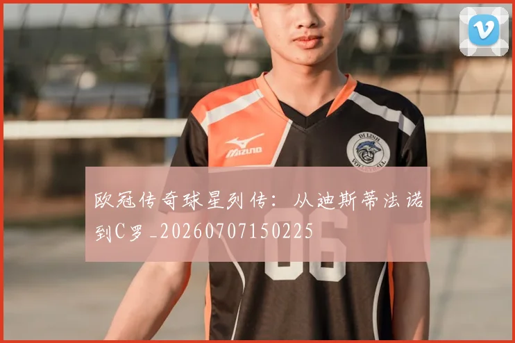 欧冠传奇球星列传：从迪斯蒂法诺到C罗_20260707150225