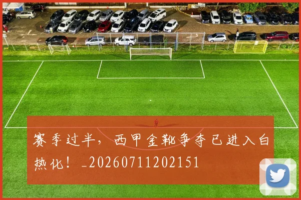 赛季过半，西甲金靴争夺已进入白热化！_20260711202151