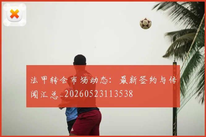 法甲转会市场动态：最新签约与传闻汇总_20260523113538