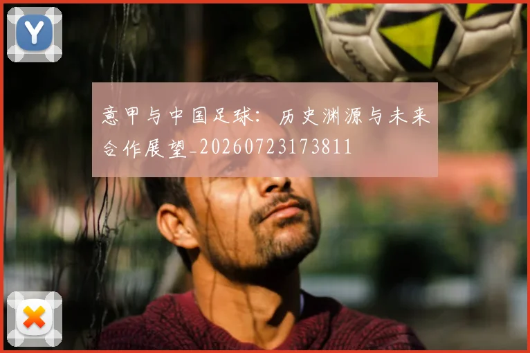 意甲与中国足球:历史渊源与未来合作展望_20260723173811