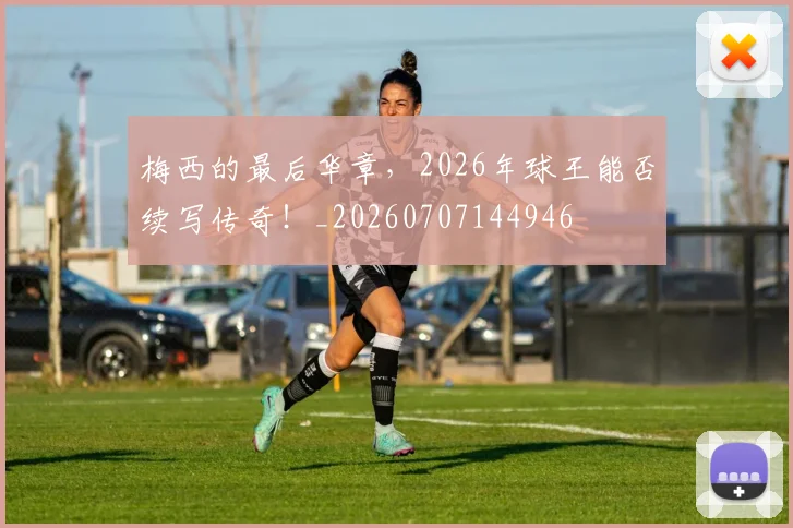 梅西的最后华章，2026年球王能否续写传奇！_20260707144946