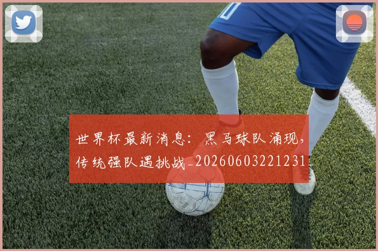 世界杯最新消息：黑马球队涌现，传统强队遇挑战_20260603221231_20260702174618_20260715192117