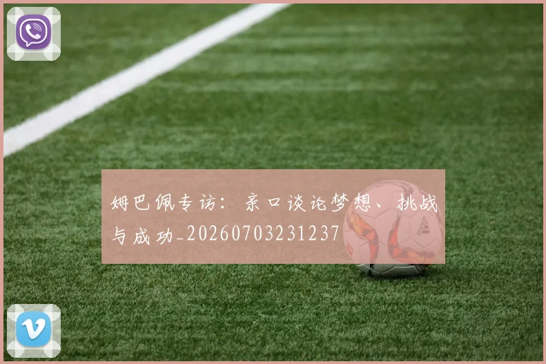 姆巴佩专访：亲口谈论梦想、挑战与成功_20260703231237