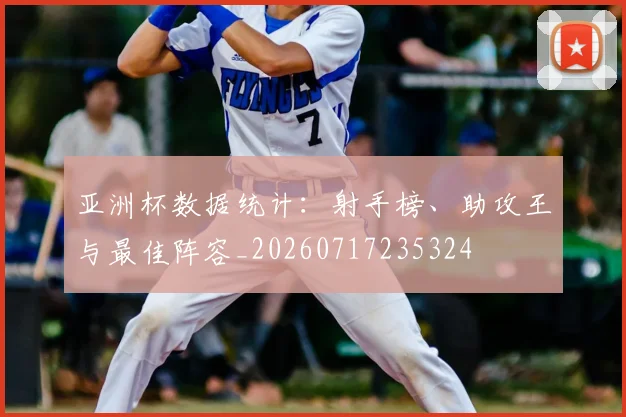 亚洲杯数据统计：射手榜、助攻王与最佳阵容_20260717235324