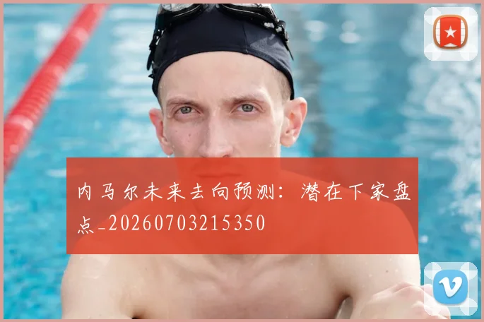 内马尔未来去向预测：潜在下家盘点_20260703215350