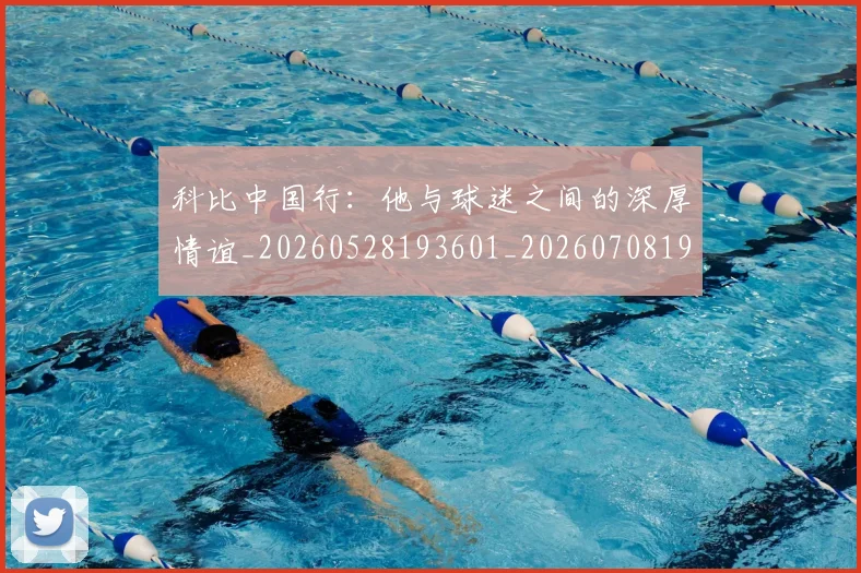 科比中国行：他与球迷之间的深厚情谊_20260528193601_20260708195129