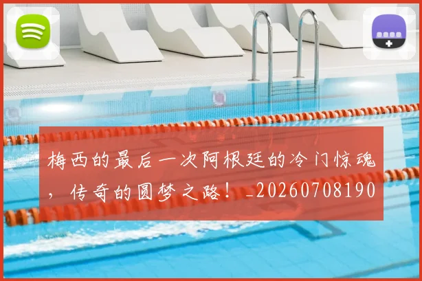 梅西的最后一次阿根廷的冷门惊魂，传奇的圆梦之路！_20260708190027